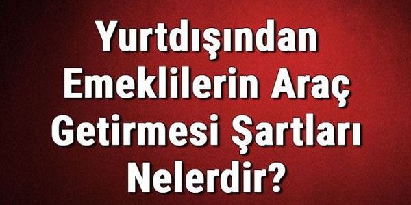 Yurtdışından Emeklilerin Türkiye'ye Araç Getirme Koşulları Açıklandı
