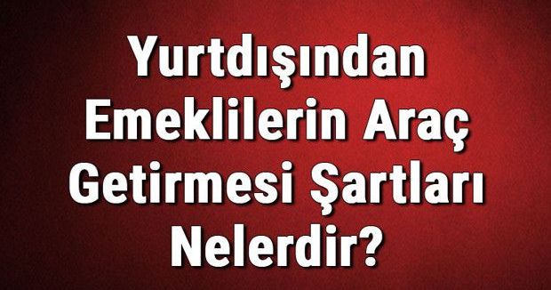 Yurtdışından Emeklilerin Türkiye'ye Araç Getirme Koşulları Açıklandı