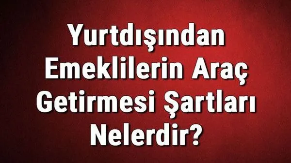 Yurtdışından Emeklilerin Türkiye'ye Araç Getirme Koşulları Açıklandı